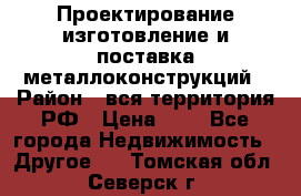 Проектирование,изготовление и поставка металлоконструкций › Район ­ вся территория РФ › Цена ­ 1 - Все города Недвижимость » Другое   . Томская обл.,Северск г.